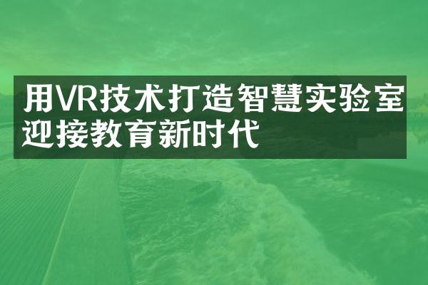 用VR技术打造智慧实验室，迎接教育新时代