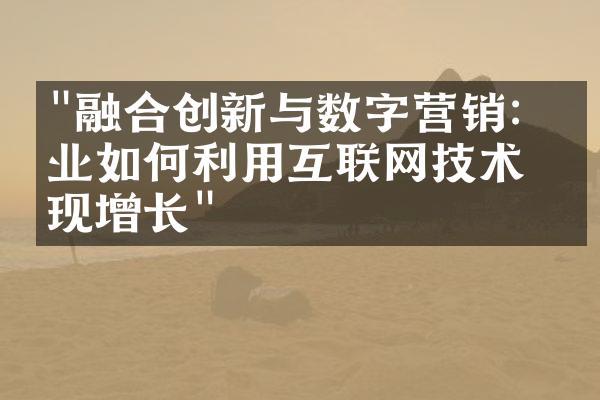 "融合创新与数字营销：企业如何利用互联网技术实现增长"