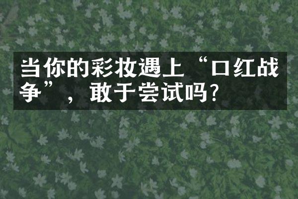 当你的彩妆遇上“口红战争”，敢于尝试吗？