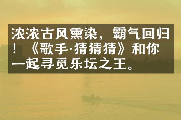 浓浓古风熏染，霸气回归！《歌手·猜猜猜》和你一起寻觅乐坛之王。