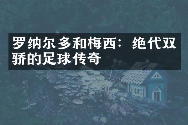 罗纳尔多和梅西：绝代双骄的足球传奇