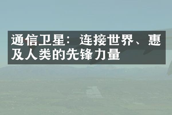 通信卫星：连接世界、惠及人类的先锋力量