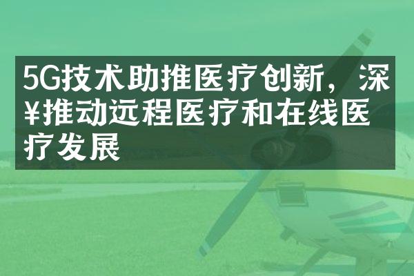 5G技术助推医疗创新，深入推动远程医疗和在线医疗发展