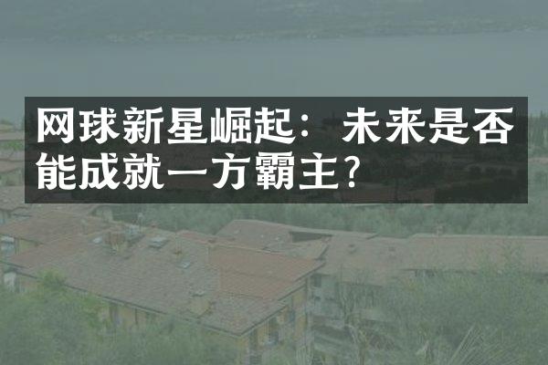 网球新星崛起：未来是否能成就一方霸主？