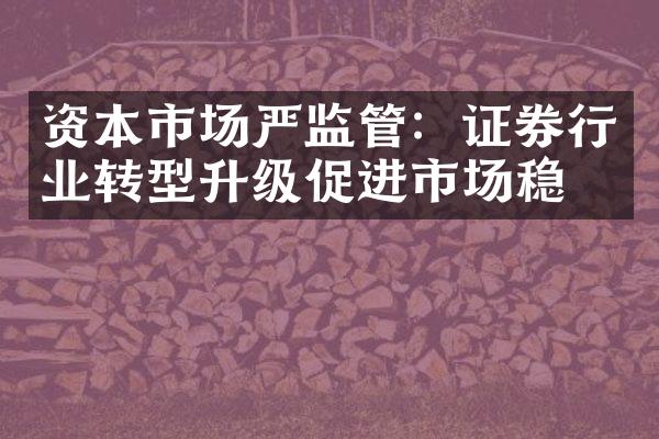 资本市场严监管：证券行业转型升级促进市场稳定