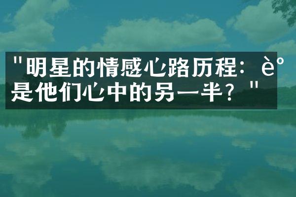 "明星的情感心路历程：谁是他们心中的另一半？"