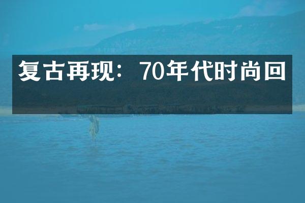 复古再现：70年代时尚回潮