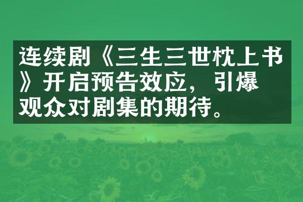 连续剧《三生三世枕上书》开启预告效应，引爆了观众对剧集的期待。