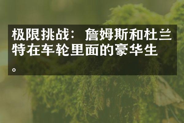 极限挑战：詹姆斯和杜兰特在车轮里面的豪华生活。