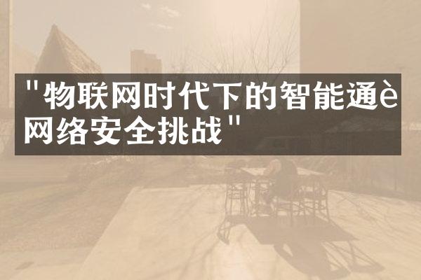 "物联网时代下的智能通讯网络安全挑战"