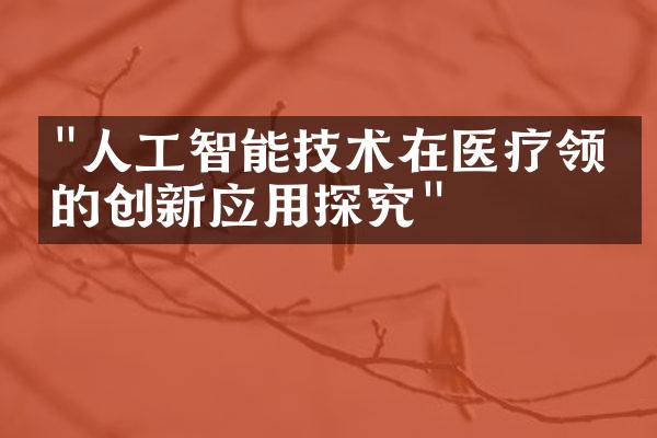 "人工智能技术在医疗领域的创新应用探究"