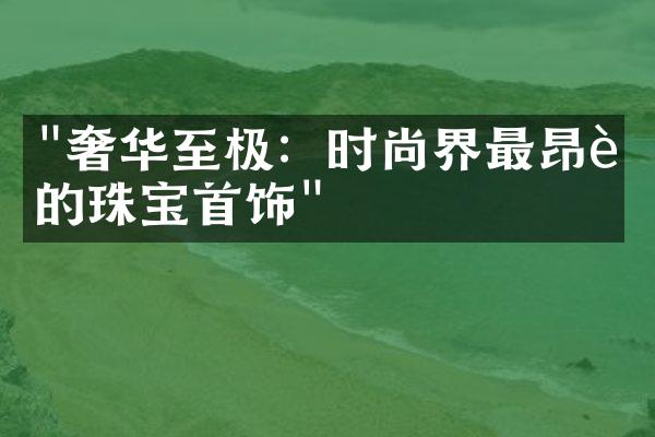 "奢华至极：时尚界最昂贵的珠宝首饰"