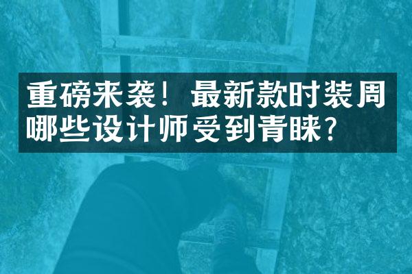 重磅来袭！最新款时装周哪些设计师受到青睐？