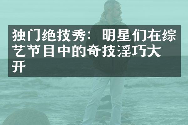 独门绝技秀：明星们在综艺节目中的奇技淫巧大公开