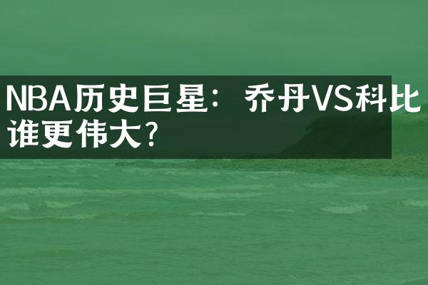 NBA历史巨星：乔丹VS科比，谁更伟大？