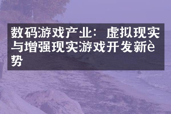 数码游戏产业：虚拟现实与增强现实游戏开发新趋势