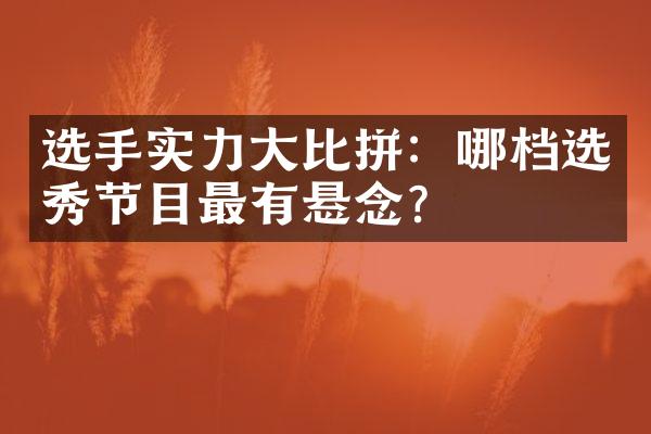 选手实力比拼：哪档选秀节目最有悬念？