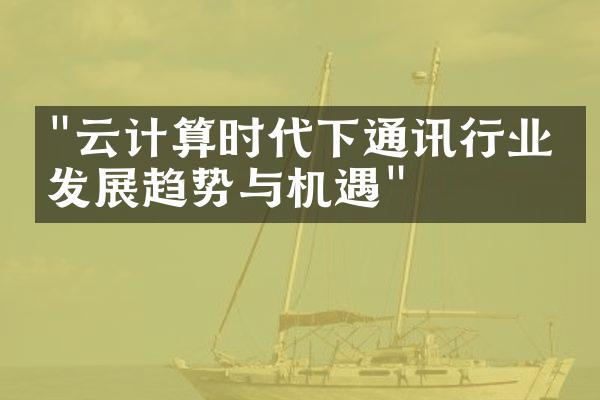 "云计算时代下通讯行业的发展趋势与机遇"