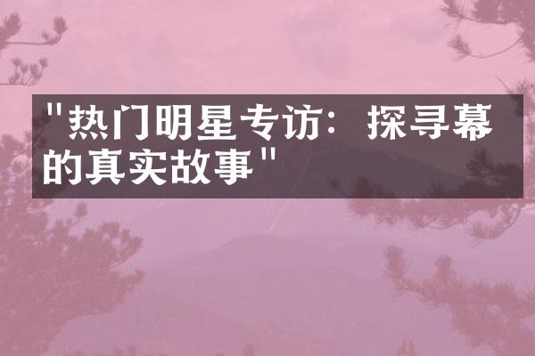 "热门明星专访：探寻幕后的真实故事"