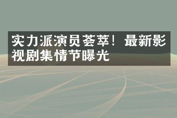 实力派演员荟萃！最新影视剧集情节曝光