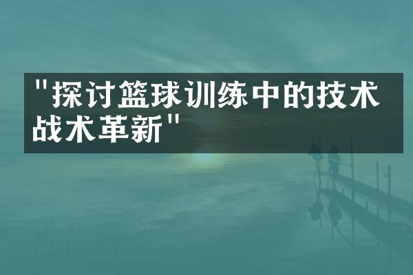 "探讨篮球训练中的技术与战术革新"