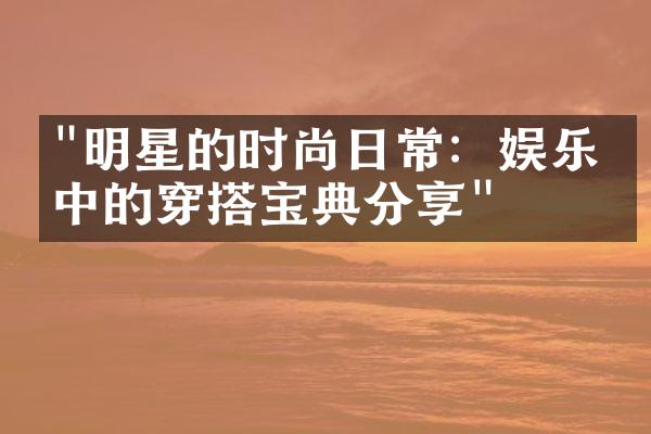 "明星的时尚日常：娱乐圈中的穿搭宝典分享"