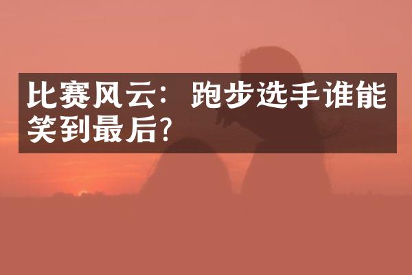 比赛风云：跑步选手谁能笑到最后？