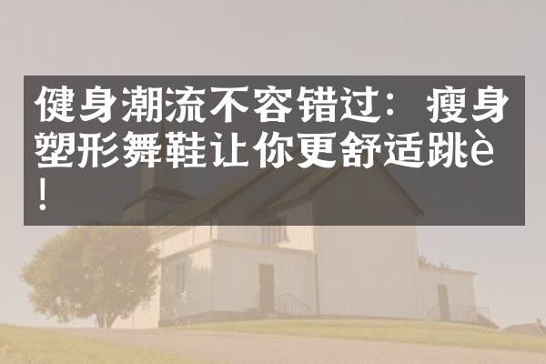 健身潮流不容错过：瘦身塑形舞鞋让你更舒适跳舞！