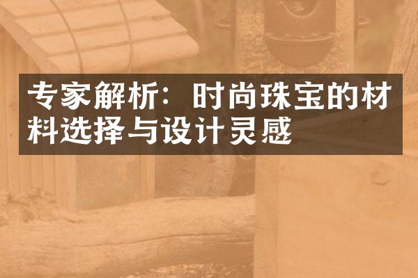 专家解析：时尚珠宝的材料选择与设计灵感