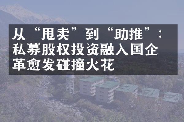 从“甩卖”到“助推”：私募股权投资融入国企改革愈发碰撞火花