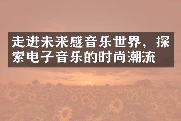 走进未来感音乐世界，探索电子音乐的时尚潮流