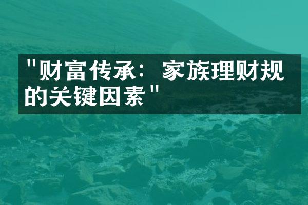 "财富传承：家族理财规划的关键因素"