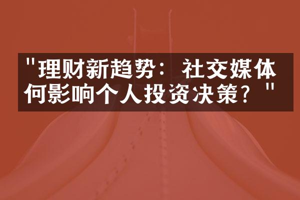 "理财新趋势：社交媒体如何影响个人投资决策？"