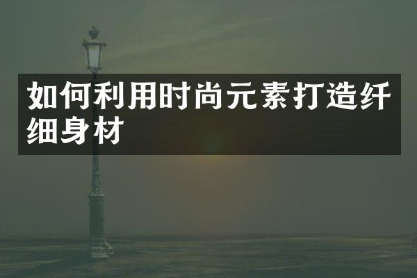 如何利用时尚元素打造纤细身材