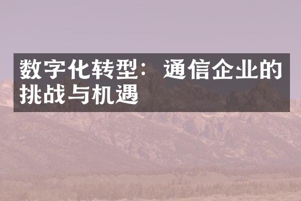 数字化转型：通信企业的挑战与机遇