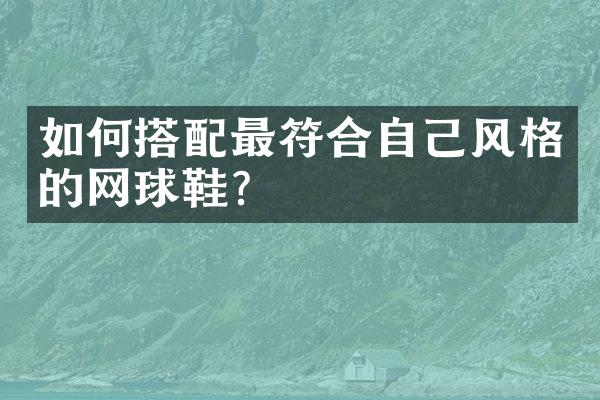 如何搭配最符合自己风格的网球鞋？