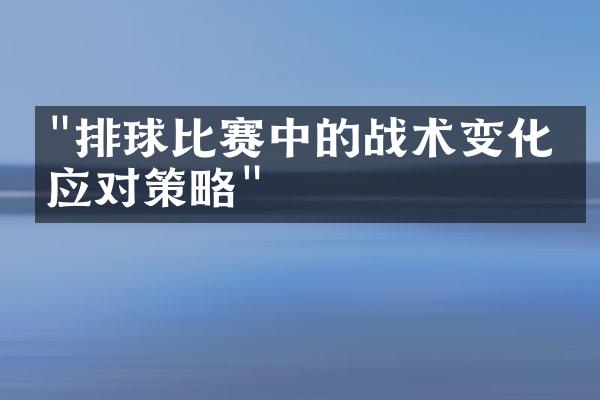 "排球比赛中的战术变化和应对策略"