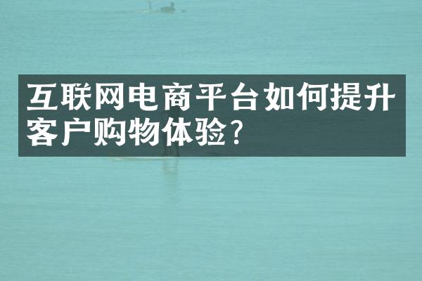 互联网电商平台如何提升客户购物体验？