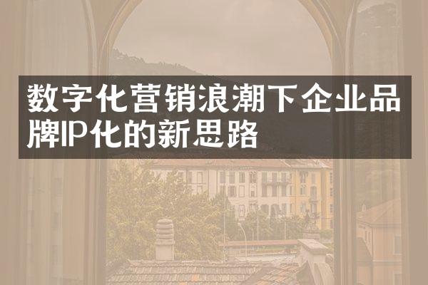 数字化营销浪潮下企业品牌IP化的新思路