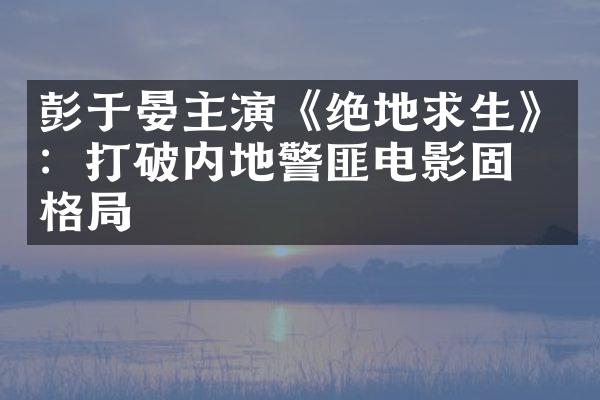 彭于晏主演《绝地求生》：打破内地警匪电影固有格局