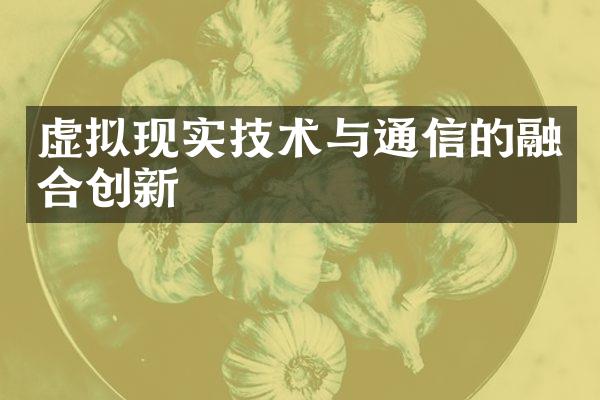 虚拟现实技术与通信的融合创新