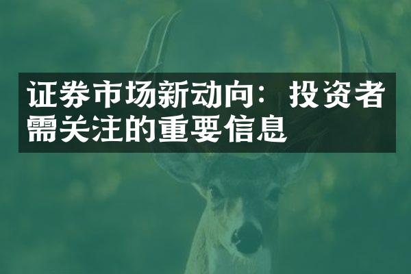 证券市场新动向：投资者需关注的重要信息