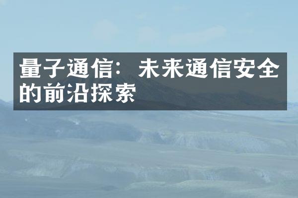 量子通信：未来通信安全的前沿探索