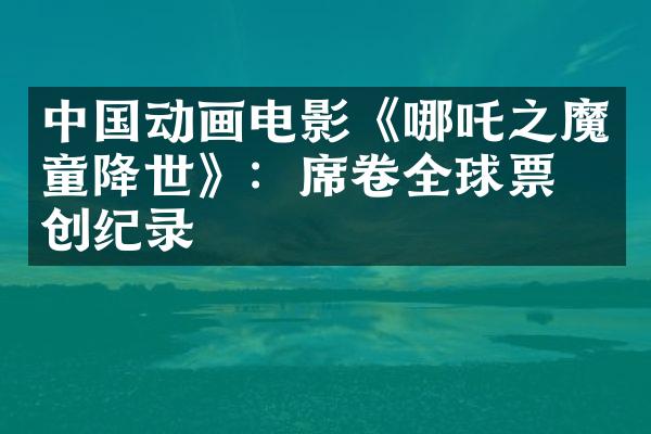 中国动画电影《哪吒之魔童降世》：席卷全球票房创纪录