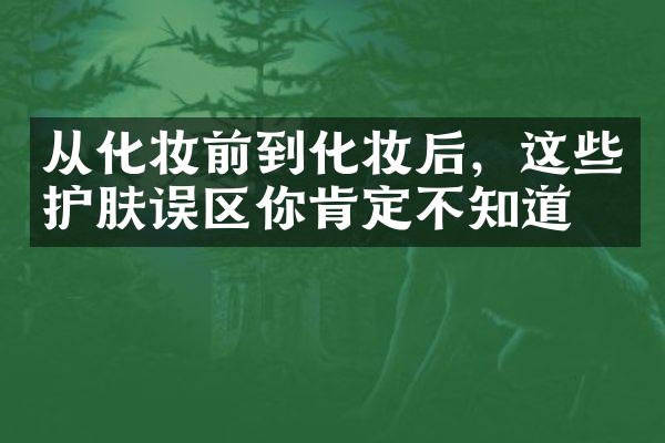 从化妆前到化妆后，这些护肤误区你肯定不知道