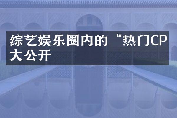 综艺娱乐圈内的“热门CP”大公开