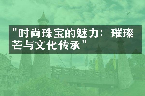 "时尚珠宝的魅力：璀璨光芒与文化传承"