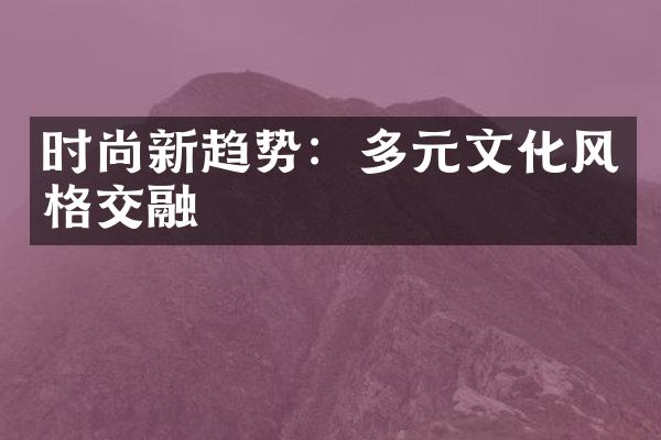 时尚新趋势：多元文化风格交融