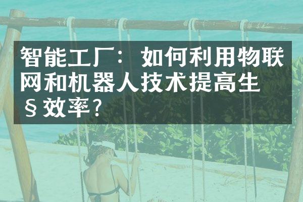 智能工厂：如何利用物联网和机器人技术提高生产效率？