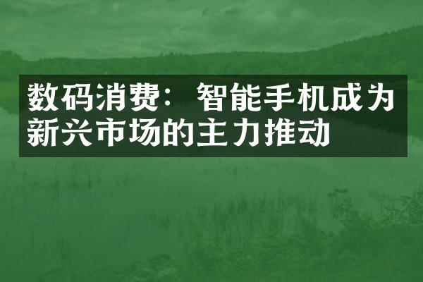 数码消费：智能手机成为新兴市场的主力推动